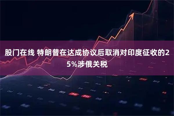 股门在线 特朗普在达成协议后取消对印度征收的25%涉俄关税
