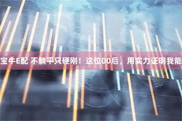 宝牛E配 不躺平只硬刚！这位00后，用实力证明我能