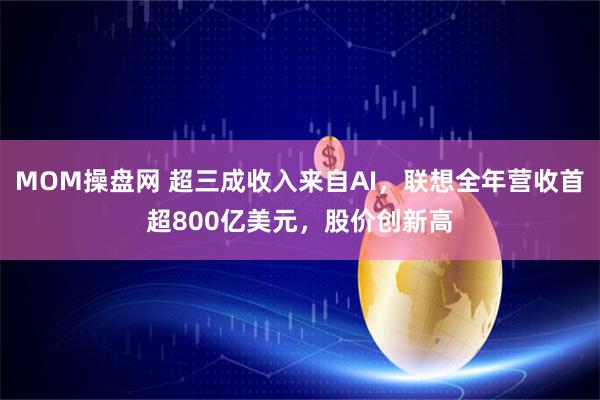 MOM操盘网 超三成收入来自AI，联想全年营收首超800亿美元，股价创新高