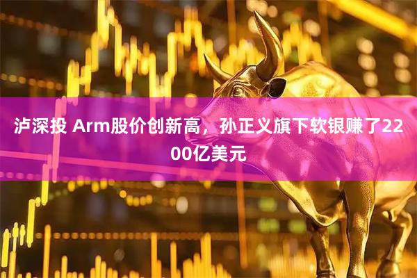 泸深投 Arm股价创新高，孙正义旗下软银赚了2200亿美元