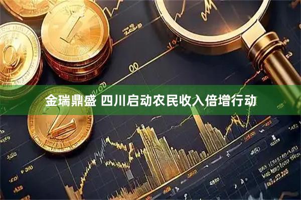 金瑞鼎盛 四川启动农民收入倍增行动