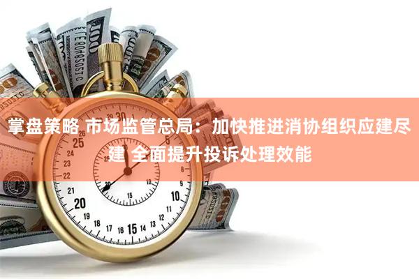 掌盘策略 市场监管总局：加快推进消协组织应建尽建 全面提升投诉处理效能