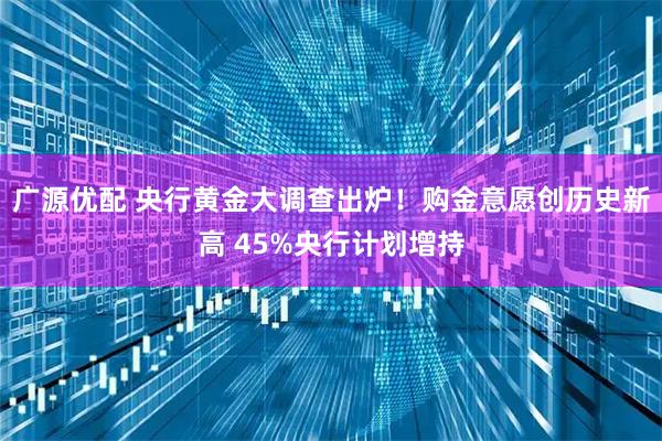 广源优配 央行黄金大调查出炉！购金意愿创历史新高 45%央行计划增持