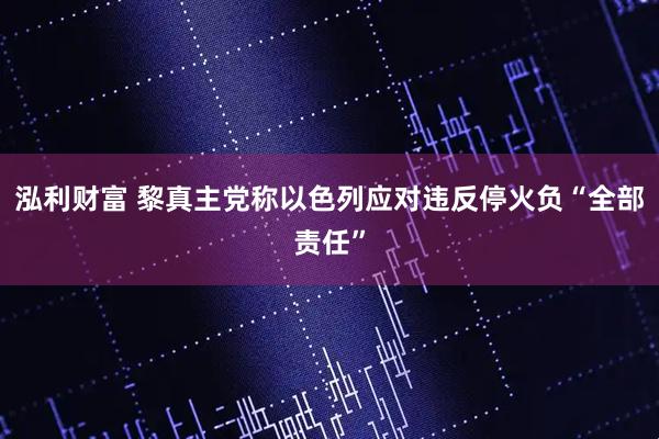 泓利财富 黎真主党称以色列应对违反停火负“全部责任”