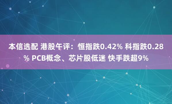 本信选配 港股午评：恒指跌0.42% 科指跌0.28% PCB概念、芯片股低迷 快手跌超9%
