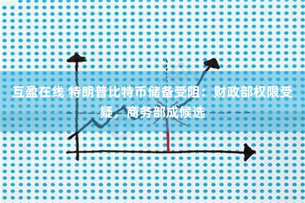 互盈在线 特朗普比特币储备受阻：财政部权限受疑，商务部成候选