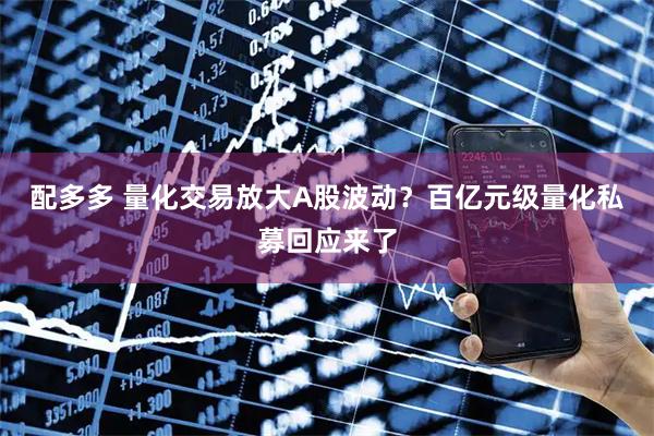 配多多 量化交易放大A股波动?百亿元级量化私募回应来了