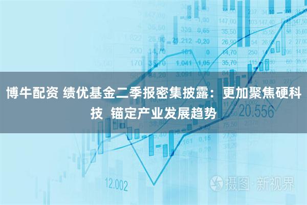 博牛配资 绩优基金二季报密集披露:更加聚焦硬科技 锚定产业发展趋势