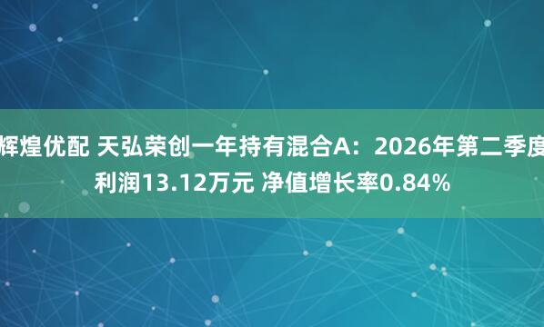 辉煌优配 天弘荣创一年持有混合A：2026年第二季度利润13.12万元 净值增长率0.84%