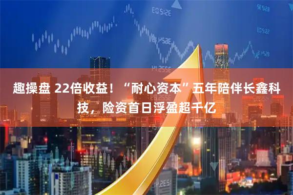 趣操盘 22倍收益!“耐心资本”五年陪伴长鑫科技,险资首日浮盈超千亿
