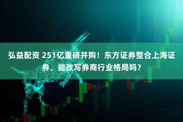 弘益配资 251亿重磅并购！东方证券整合上海证券，能改写券商行业格局吗？