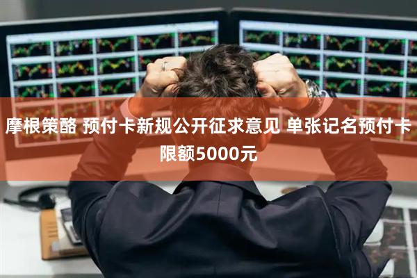 摩根策酪 预付卡新规公开征求意见 单张记名预付卡限额5000元