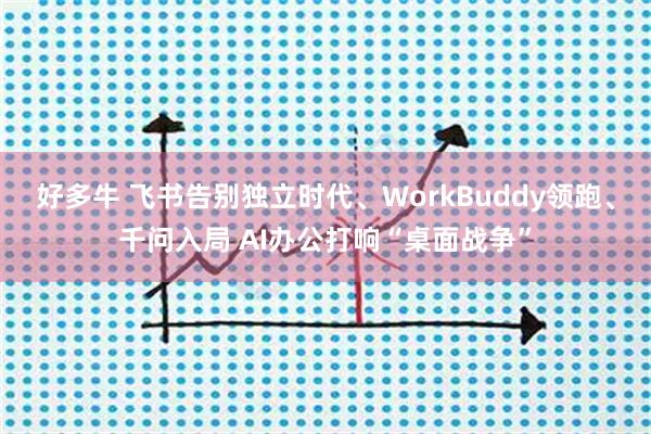 好多牛 飞书告别独立时代、WorkBuddy领跑、千问入局 AI办公打响“桌面战争”