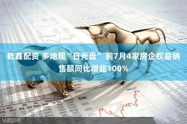 乾鑫配资 多地现“日光盘” 前7月4家房企权益销售额同比增超100%
