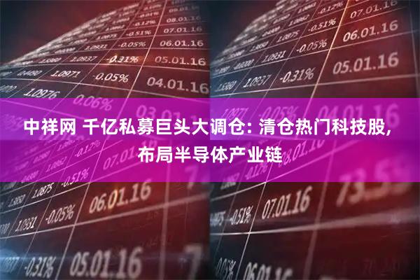 中祥网 千亿私募巨头大调仓: 清仓热门科技股, 布局半导体产业链