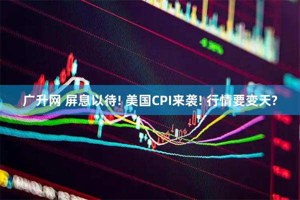广升网 屏息以待! 美国CPI来袭! 行情要变天?