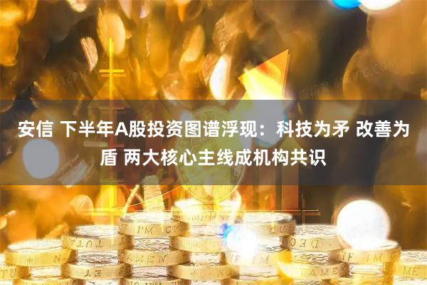 安信 下半年A股投资图谱浮现：科技为矛 改善为盾 两大核心主线成机构共识