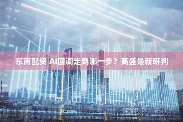 东南配资 AI回调走到哪一步？高盛最新研判
